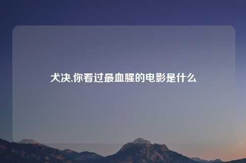 犬决,你看过最血腥的电影是什么