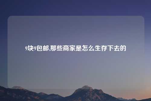 9块9包邮,那些商家是怎么生存下去的