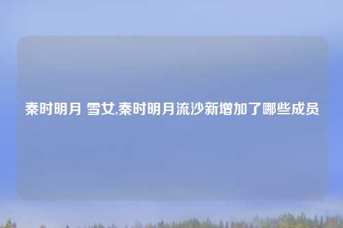 秦时明月 雪女,秦时明月流沙新增加了哪些成员