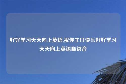 好好学习天天向上英语,祝你生日快乐好好学习天天向上英语翻语音