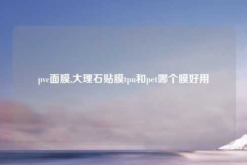 pvc面膜,大理石贴膜tpu和pet哪个膜好用
