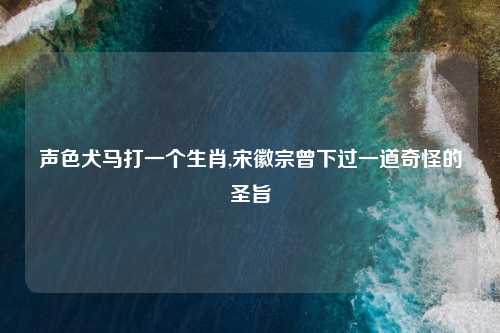声色犬马打一个生肖,宋徽宗曾下过一道奇怪的圣旨