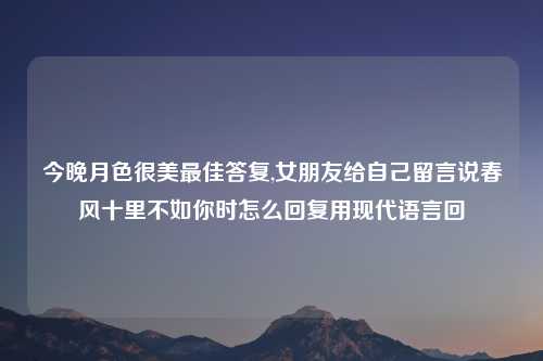 今晚月色很美最佳答复,女朋友给自己留言说春风十里不如你时怎么回复用现代语言回