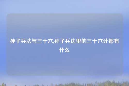 孙子兵法与三十六,孙子兵法里的三十六计都有什么