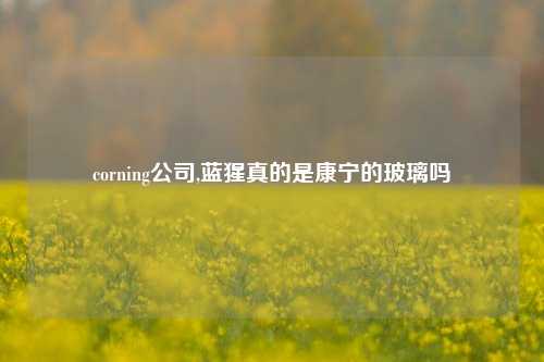 corning公司,蓝猩真的是康宁的玻璃吗