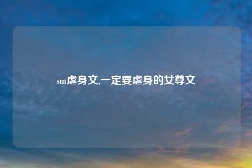 sm虐身文,一定要虐身的女尊文