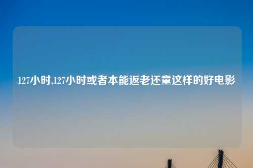 127小时,127小时或者本能返老还童这样的好电影