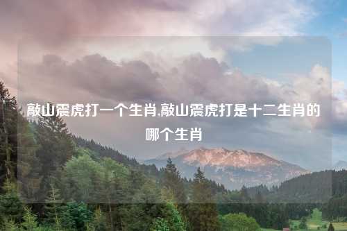 敲山震虎打一个生肖,敲山震虎打是十二生肖的哪个生肖