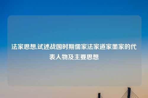 法家思想,试述战国时期儒家法家道家墨家的代表人物及主要思想