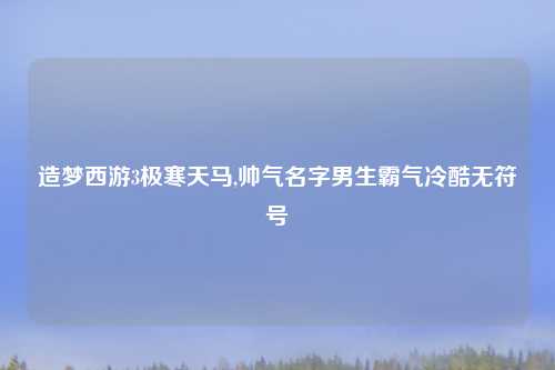 造梦西游3极寒天马,帅气名字男生霸气冷酷无符号
