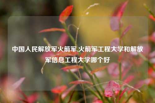 中国人民解放军火箭军,火箭军工程大学和解放军信息工程大学哪个好