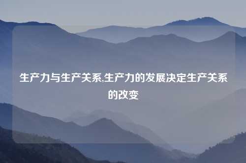 生产力与生产关系,生产力的发展决定生产关系的改变