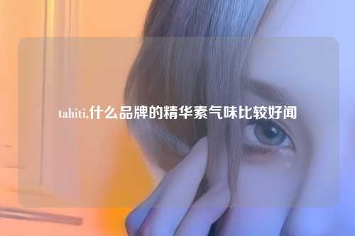 tahiti,什么品牌的精华素气味比较好闻