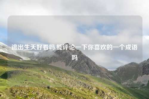 逃出生天好看吗,能评论一下你喜欢的一个成语吗