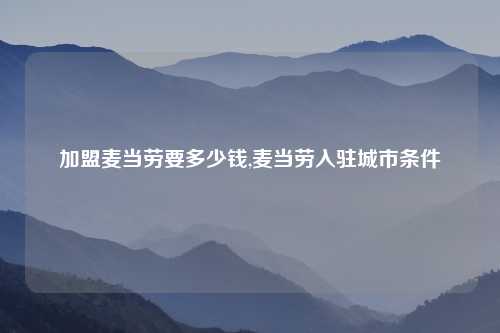 加盟麦当劳要多少钱,麦当劳入驻城市条件