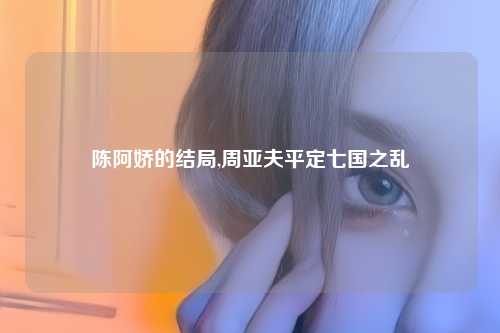 陈阿娇的结局,周亚夫平定七国之乱