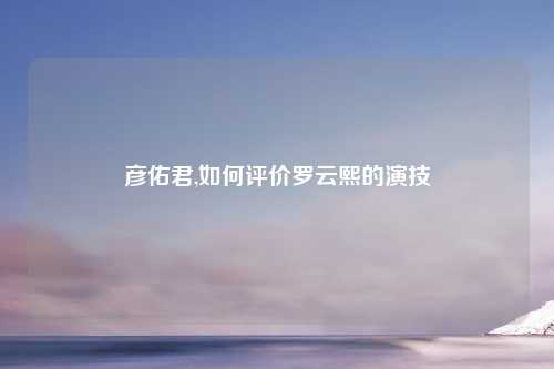 彦佑君,如何评价罗云熙的演技