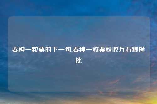 春种一粒粟的下一句,春种一粒粟秋收万石粮横批