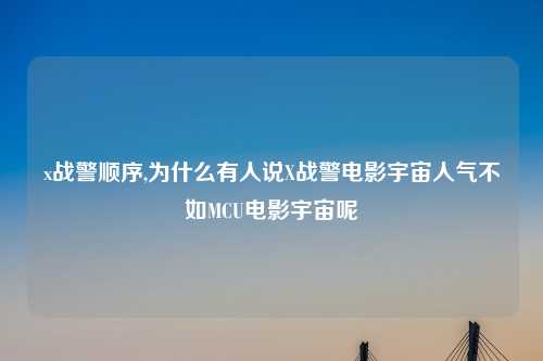 x战警顺序,为什么有人说X战警电影宇宙人气不如MCU电影宇宙呢