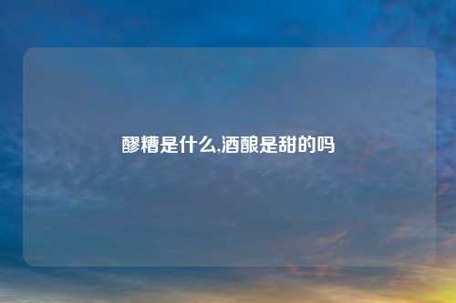 醪糟是什么,酒酿是甜的吗