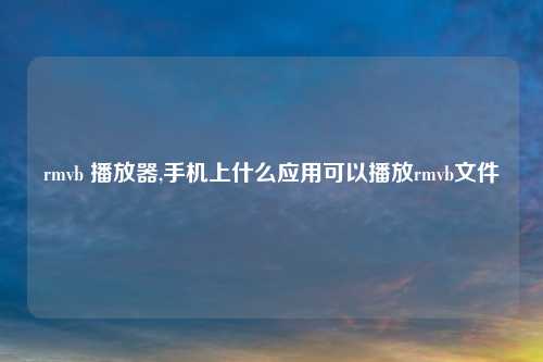 rmvb 播放器,手机上什么应用可以播放rmvb文件