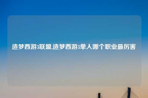 造梦西游3联盟,造梦西游3单人哪个职业最厉害