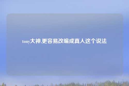 tony大神,更容易改编成真人这个说法