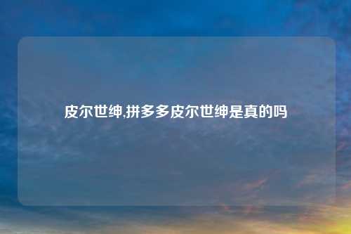 皮尔世绅,拼多多皮尔世绅是真的吗