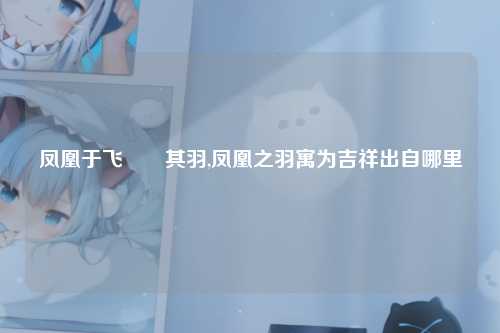凤凰于飞翙翙其羽,凤凰之羽寓为吉祥出自哪里