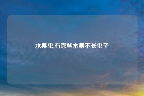 水果虫,有哪些水果不长虫子