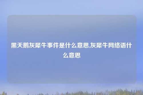 黑天鹅灰犀牛事件是什么意思,灰犀牛网络语什么意思