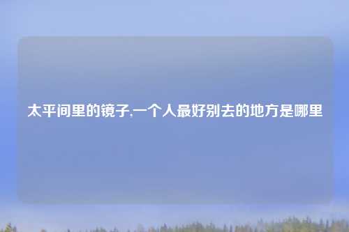 太平间里的镜子,一个人最好别去的地方是哪里