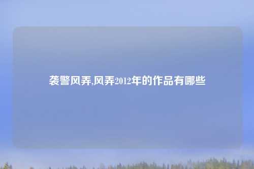 袭警风弄,风弄2012年的作品有哪些
