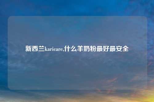 新西兰karicare,什么羊奶粉最好最安全