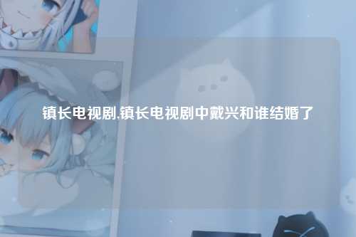 镇长电视剧,镇长电视剧中戴兴和谁结婚了