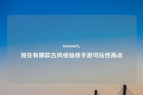 mmoact,
现在有哪款古风或仙侠手游可玩性高点