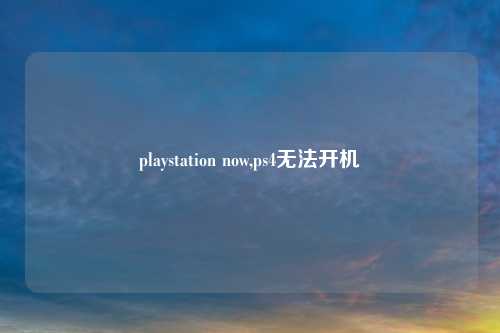 playstation now,ps4无法开机