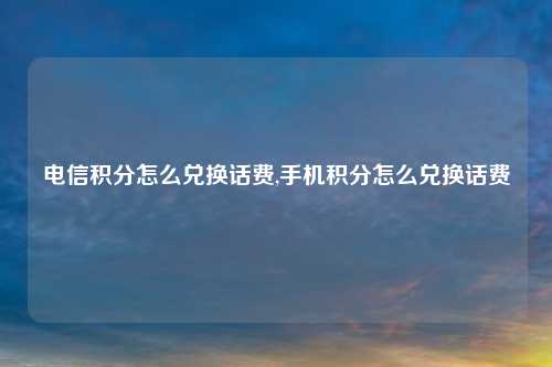 电信积分怎么兑换话费,手机积分怎么兑换话费