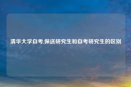 清华大学自考,保送研究生和自考研究生的区别