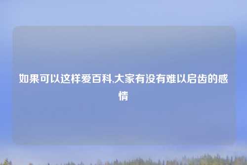 如果可以这样爱百科,大家有没有难以启齿的感情