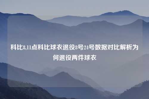 科比8,11点科比球衣退役8号24号数据对比解析为何退役两件球衣