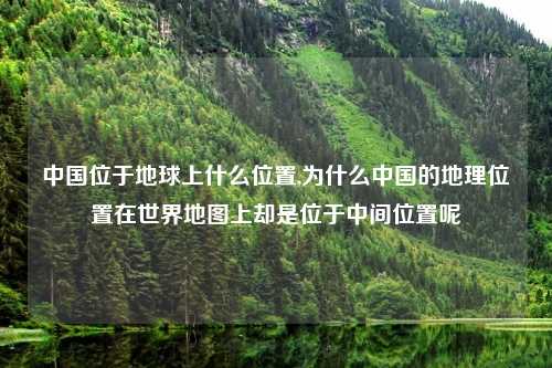 中国位于地球上什么位置,为什么中国的地理位置在世界地图上却是位于中间位置呢