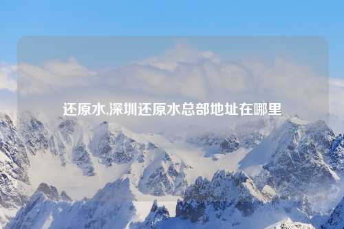 还原水,深圳还原水总部地址在哪里