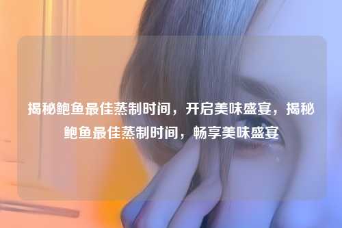 揭秘鲍鱼最佳蒸制时间，开启美味盛宴，揭秘鲍鱼最佳蒸制时间，畅享美味盛宴
