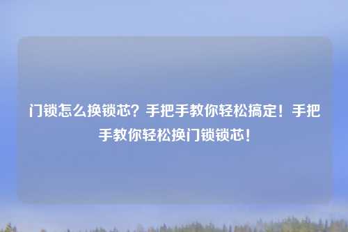 门锁怎么换锁芯？手把手教你轻松搞定！手把手教你轻松换门锁锁芯！