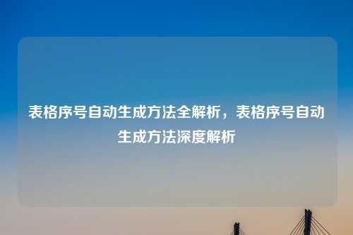 表格序号自动生成方法全解析，表格序号自动生成方法深度解析
