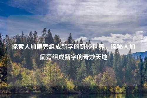 探索人加偏旁组成新字的奇妙世界，探秘人加偏旁组成新字的奇妙天地
