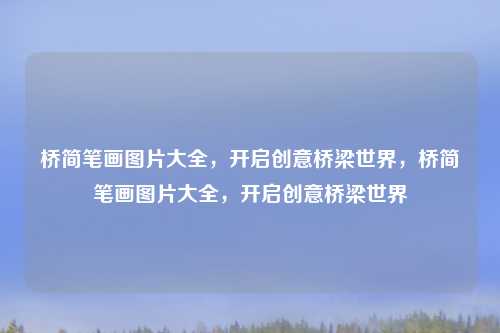 桥简笔画图片大全,开启创意桥梁世界,桥简笔画图片大全,开启创意桥梁世界