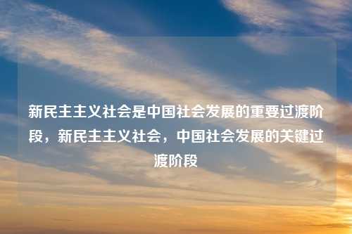 新民主主义社会是中国社会发展的重要过渡阶段,新民主主义社会,中国社会发展的关键过渡阶段