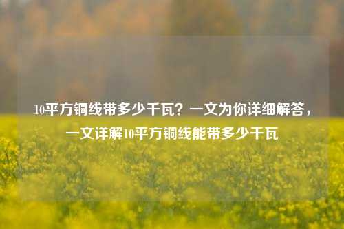 10平方铜线带多少千瓦？一文为你详细解答，一文详解10平方铜线能带多少千瓦